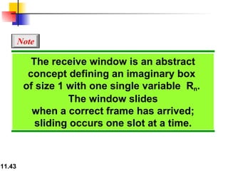 The receive window is an abstract concept defining an imaginary box  of size 1 with one single variable  R n .  The window slides when a correct frame has arrived; sliding occurs one slot at a time. Note 