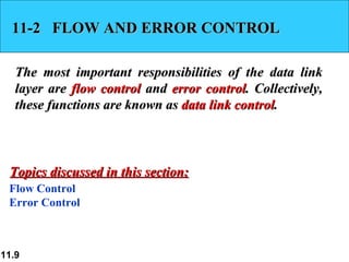 11-2  FLOW AND ERROR CONTROL The most important responsibilities of the data link layer are  flow control  and  error control . Collectively, these functions are known as  data link control . Flow Control Error Control Topics discussed in this section: 