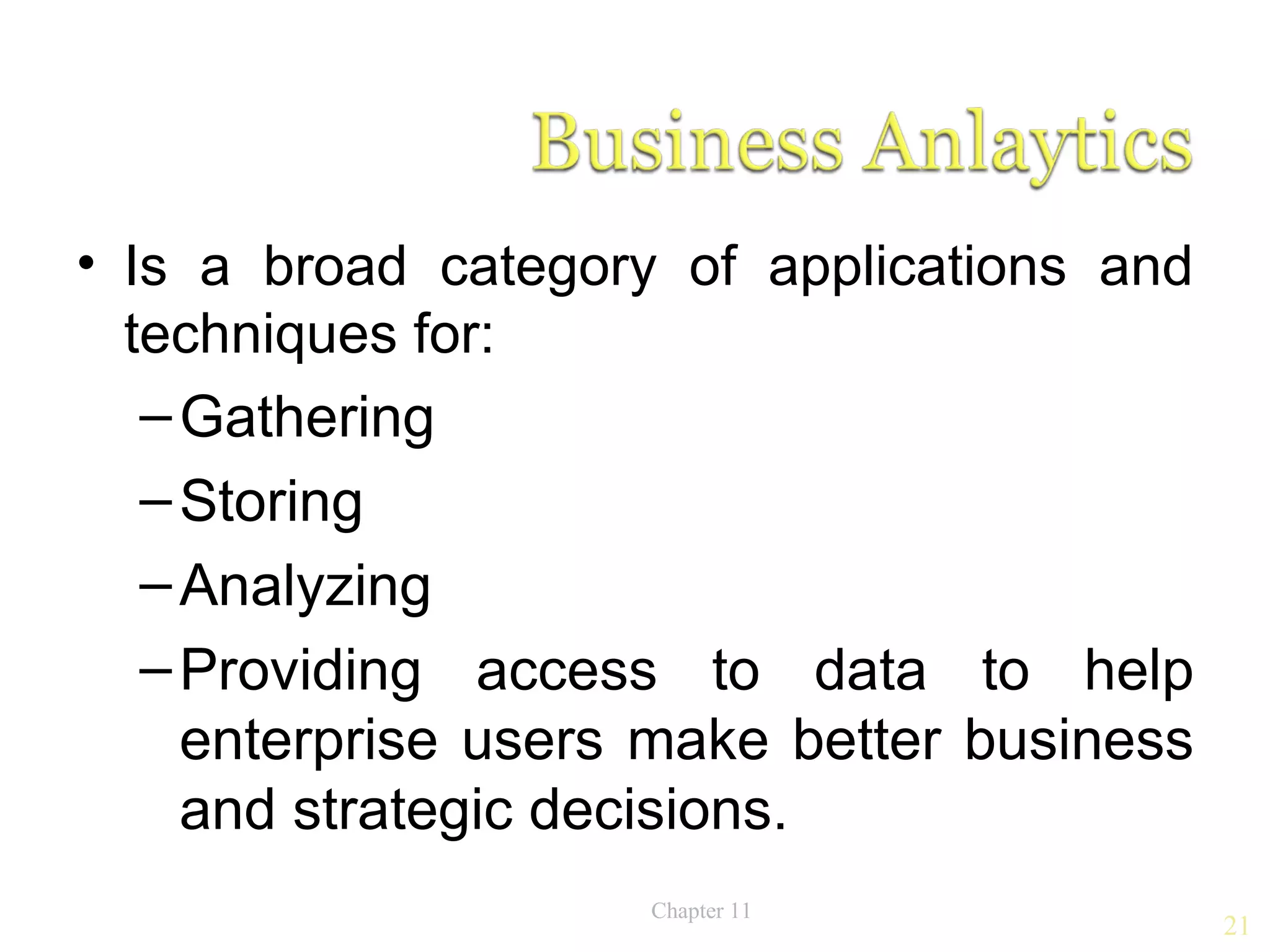 • Is a broad category of applications and
  techniques for:
   – Gathering
   – Storing
   – Analyzing
   – Providing access to data to help
     enterprise users make better business
     and strategic decisions.
                     Chapter 11
                                             21
 