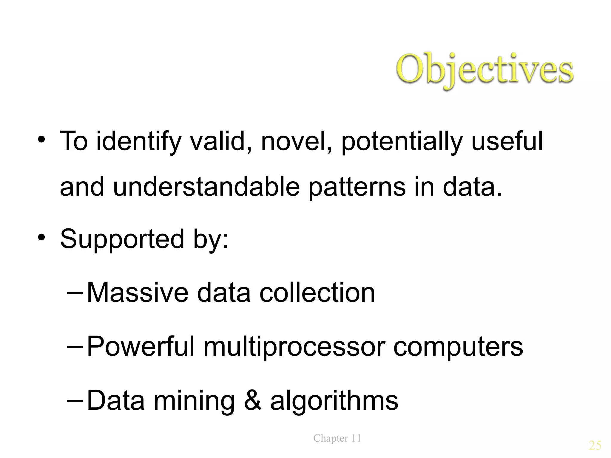 • To identify valid, novel, potentially useful
  and understandable patterns in data.
• Supported by:
  – Massive data collection
  – Powerful multiprocessor computers
  – Data mining & algorithms
                         Chapter 11
                                                 25
 
