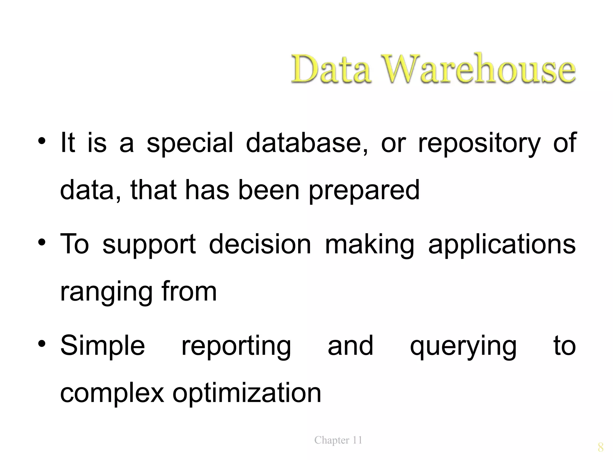 • It is a special database, or repository of
 data, that has been prepared
• To support decision making applications
 ranging from
• Simple   reporting     and        querying   to
 complex optimization
                       Chapter 11
                                                    8
 