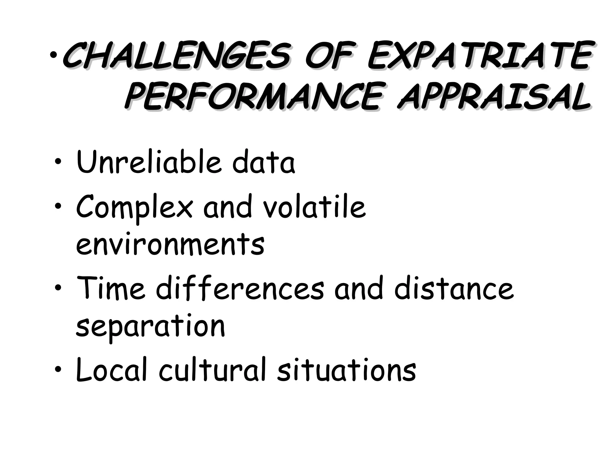 •CHALLENGES OF EXPATRIATE
    PERFORMANCE APPRAISAL
• Unreliable data
• Complex and volatile
  environments
• Time differences and distance
  separation
• Local cultural situations
 