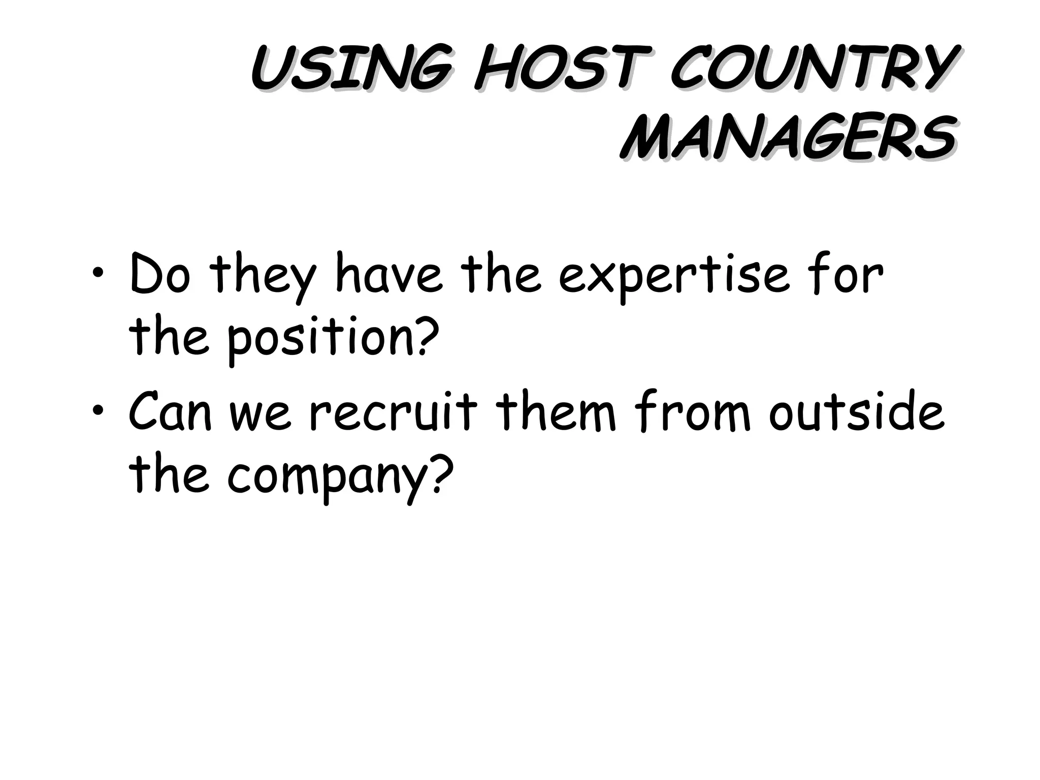USING HOST COUNTRY
               MANAGERS

• Do they have the expertise for
  the position?
• Can we recruit them from outside
  the company?
 