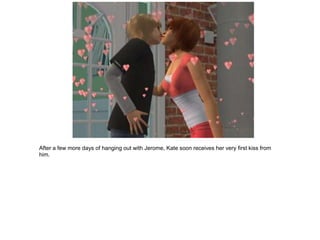 After a few more days of hanging out with Jerome, Kate soon receives her very first kiss from
him.
 
