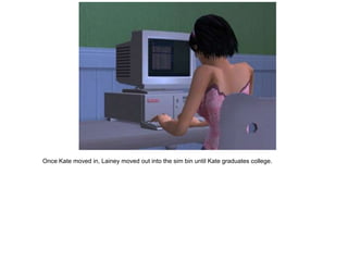 Once Kate moved in, Lainey moved out into the sim bin until Kate graduates college.
 