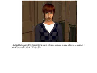 I decided to merge in Cyd Roseland that came with pets because he was cute and he was just
going to waste by sitting in the sim bin.
 