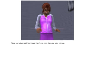 Wow, her belly's really big I hope there's not more than one baby in there.
 