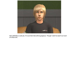 He's definitely a cutie pie, I'm sure their kids will be gorgeous. Though I wish he wasn't so much
of a face one.
 