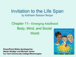 Invitation to the Life Span
                  by Kathleen Stassen Berger


        Chapter 11– Emerging Adulthood
           Body, Mind, and Social
                   World



PowerPoint Slides developed by
Martin Wolfger and Michael James
Ivy Tech Community College-Bloomington
 
