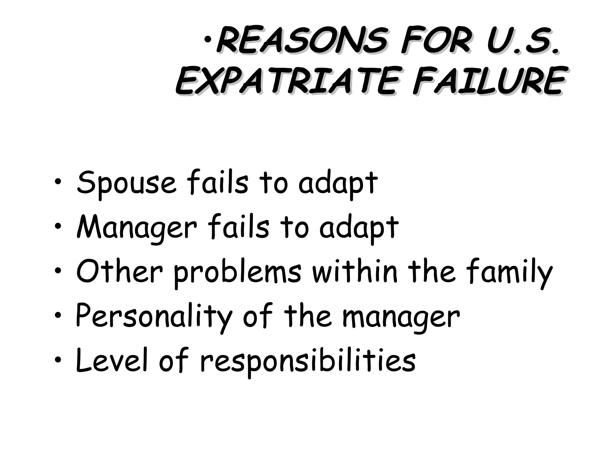 •REASONS FOR U.S.
          EXPATRIATE FAILURE

•   Spouse fails to adapt
•   Manager fails to adapt
•   Other problems within the family
•   Personality of the manager
•   Level of responsibilities
 
