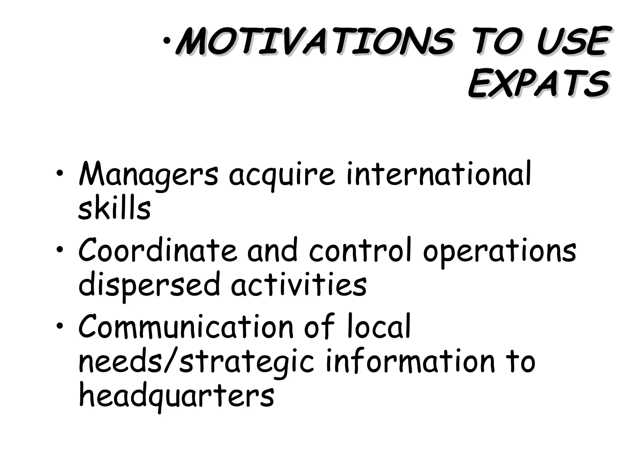 •MOTIVATIONS TO USE
                    EXPATS

• Managers acquire international
  skills
• Coordinate and control operations
  dispersed activities
• Communication of local
  needs/strategic information to
  headquarters
 