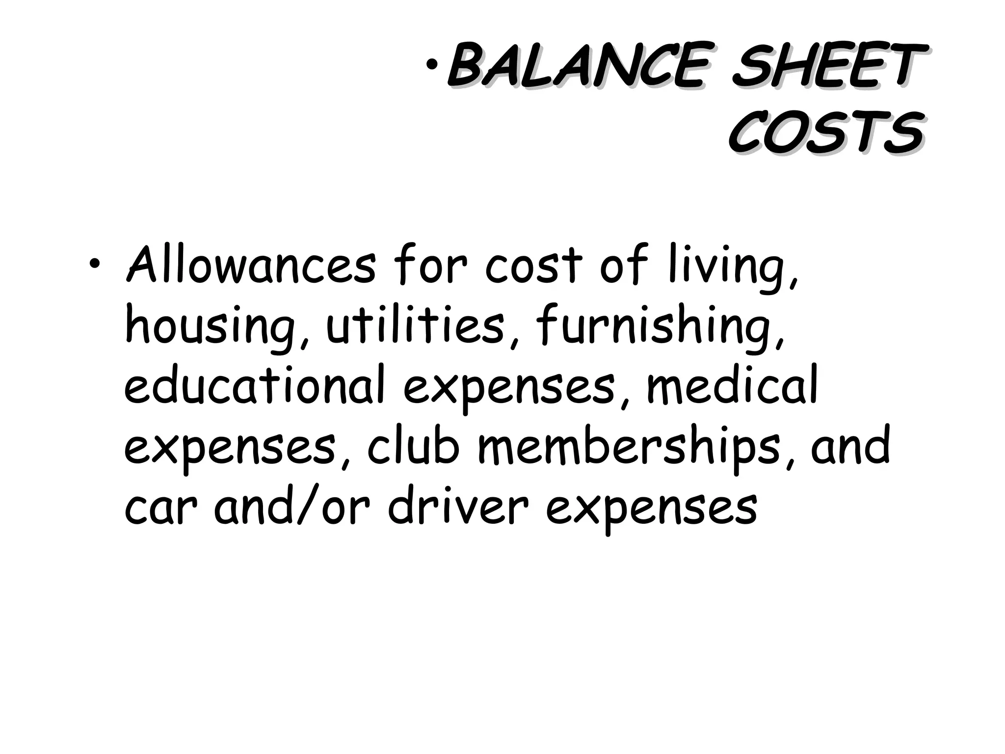 •BALANCE SHEET
                      COSTS

• Allowances for cost of living,
  housing, utilities, furnishing,
  educational expenses, medical
  expenses, club memberships, and
  car and/or driver expenses
 