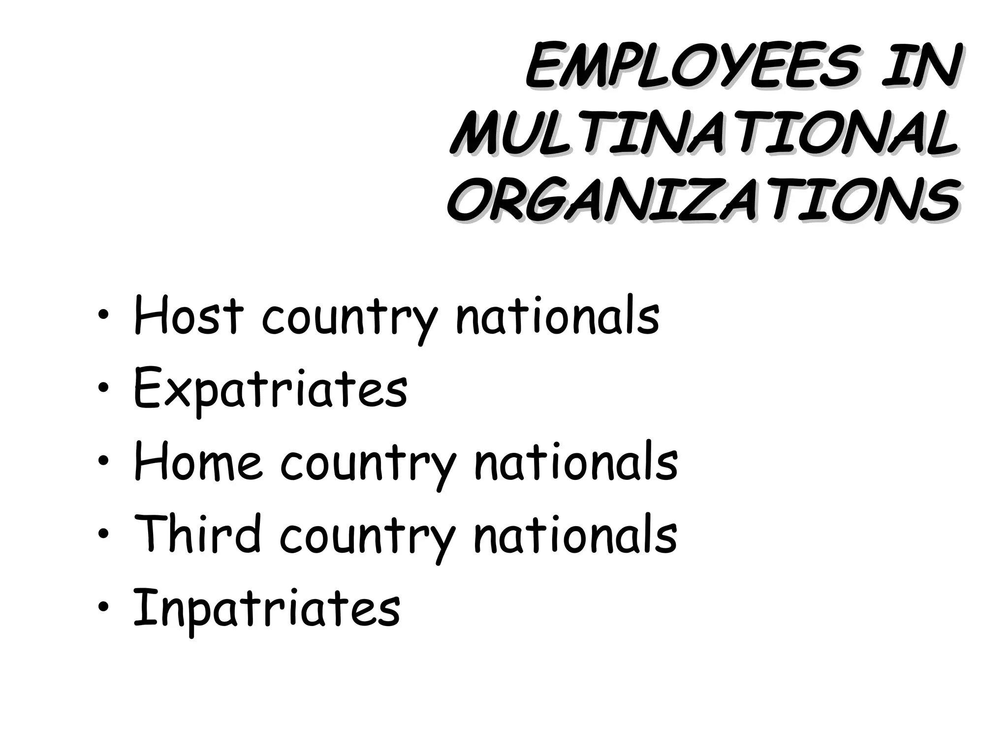 EMPLOYEES IN
                 MULTINATIONAL
                 ORGANIZATIONS
•   Host country nationals
•   Expatriates
•   Home country nationals
•   Third country nationals
•   Inpatriates
 