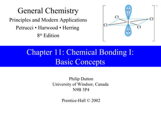 General Chemistry
Principles and Modern Applications
   Petrucci • Harwood • Herring
             8th Edition


       Chapter 11: Chemical Bonding I:
               Basic Concepts
                           Philip Dutton
                  University of Windsor, Canada
                             N9B 3P4

                      Prentice-Hall © 2002
 