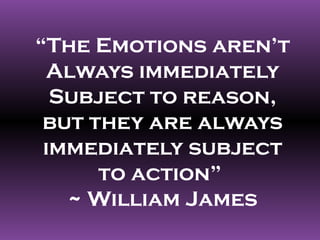 “The Emotions aren’t
 Always immediately
  Subject to reason,
 but they are always
 immediately subject
      to action”
   ~ William James
 