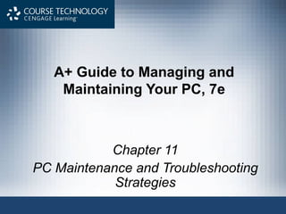 A+ Guide to Managing and
    Maintaining Your PC, 7e



           Chapter 11
PC Maintenance and Troubleshooting
            Strategies
 