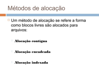Métodos de alocação
 Um método de alocação se refere a forma
como blocos livres são alocados para
arquivos:
 Alocação contígua
 Alocação encadeada
 Alocação indexada
 