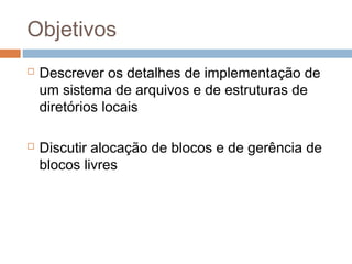 Objetivos
 Descrever os detalhes de implementação de
um sistema de arquivos e de estruturas de
diretórios locais
 Discutir alocação de blocos e de gerência de
blocos livres
 