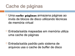 Cache de páginas
 Uma cache páginas armazena páginas ao
invés de blocos de disco utilizando técnicas
de memória virtual
 Entrada/saída mapeadas em memória utiliza
uma cache de páginas
 Entrada/saída padrão pelo sistema de
arquivos usa o cache de buffer de disco
 