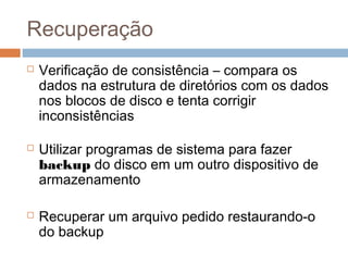 Recuperação
 Verificação de consistência – compara os
dados na estrutura de diretórios com os dados
nos blocos de disco e tenta corrigir
inconsistências
 Utilizar programas de sistema para fazer
backup do disco em um outro dispositivo de
armazenamento
 Recuperar um arquivo pedido restaurando-o
do backup
 