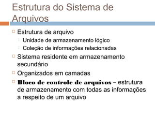Estrutura do Sistema de
Arquivos
 Estrutura de arquivo
 Unidade de armazenamento lógico
 Coleção de informações relacionadas
 Sistema residente em armazenamento
secundário
 Organizados em camadas
 Bloco de controle de arquivos – estrutura
de armazenamento com todas as informações
a respeito de um arquivo
 