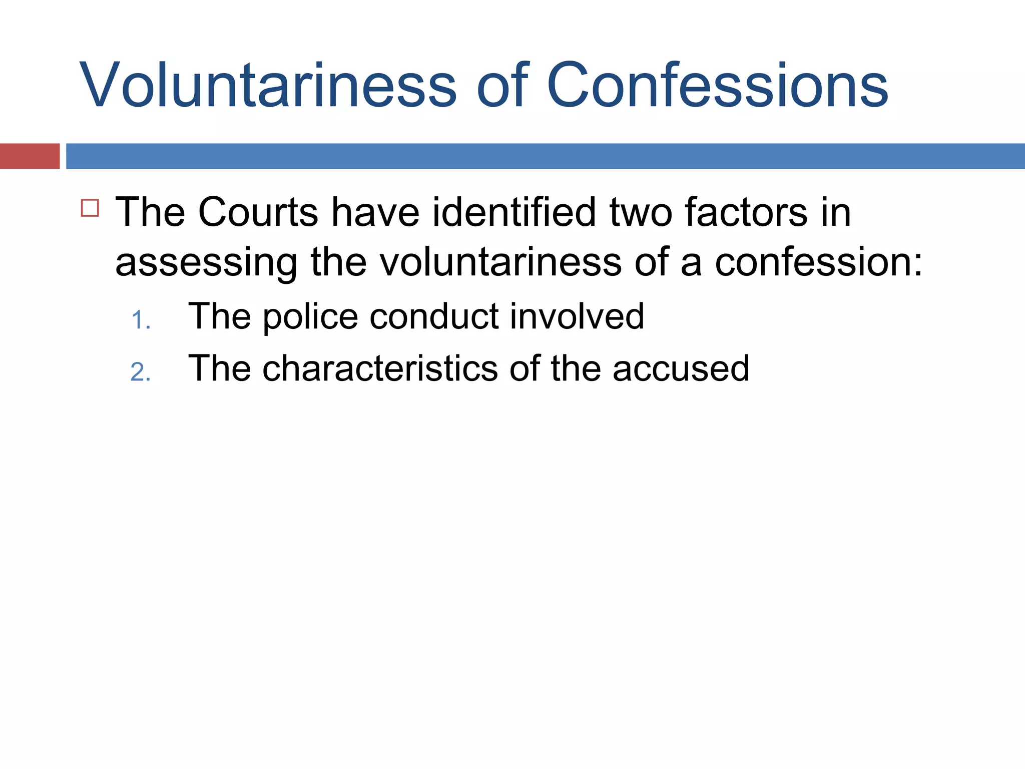 Voluntariness of Confessions


The Courts have identified two factors in
assessing the voluntariness of a confession:
1.
2.

The police conduct involved
The characteristics of the accused

 