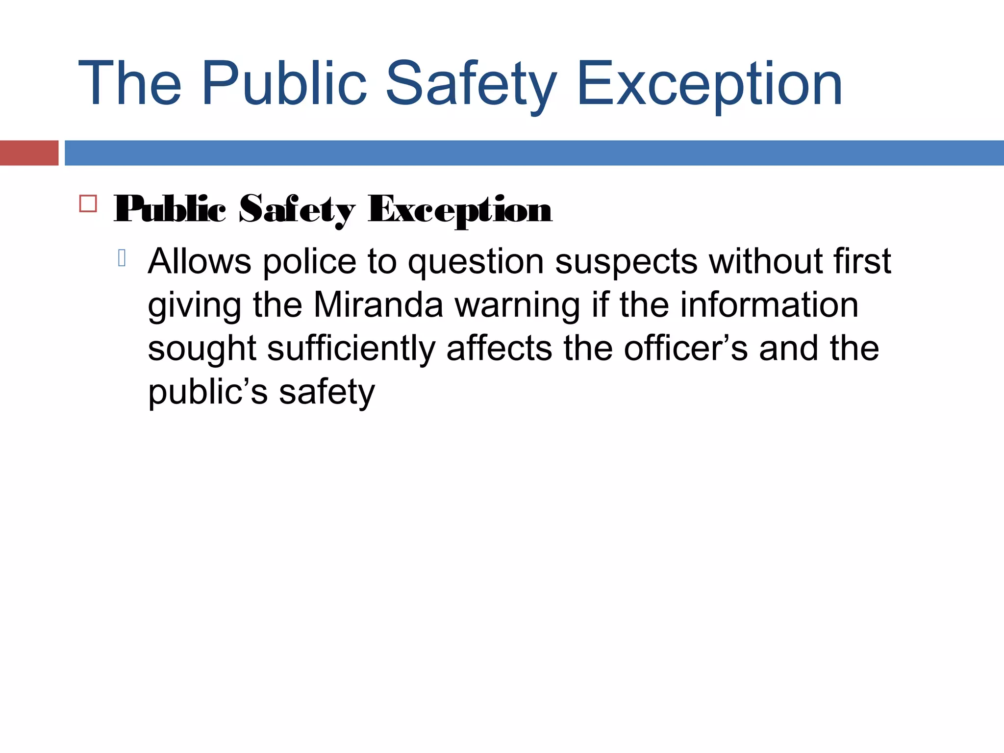 The Public Safety Exception


Public Safety Exception


Allows police to question suspects without first
giving the Miranda warning if the information
sought sufficiently affects the officer’s and the
public’s safety

 