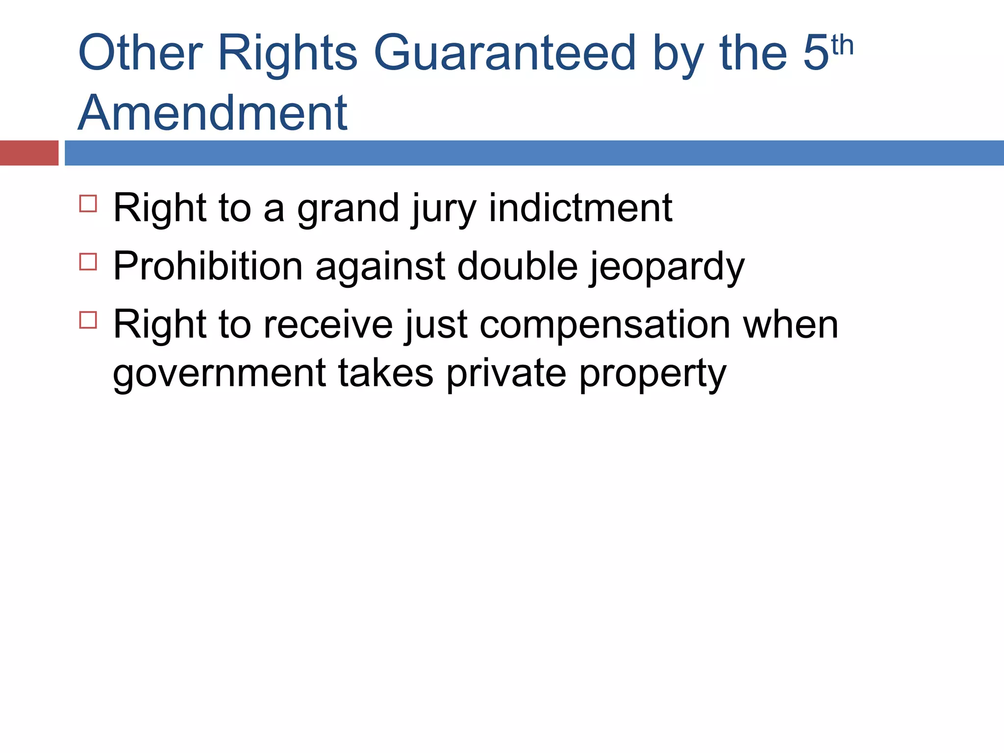Other Rights Guaranteed by the 5th
Amendment




Right to a grand jury indictment
Prohibition against double jeopardy
Right to receive just compensation when
government takes private property

 