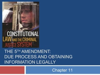 THE 5TH AMENDMENT:
DUE PROCESS AND OBTAINING
INFORMATION LEGALLY
Chapter 11

 