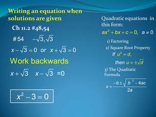 Writing an equation when
solutions are given
Ch 11.2 #48,54
# 54
x

3, 3

3

0 or x

3

0

Quadratic equations in
this form:
ax 2 bx c 0, a 0
1) Factoring
2) Square Root Property

If u 2

Work backwards
x

3

x

3 =0

then u

x

3

0

d

3) The Quadratic
Formula

x

2

d,

b

b

2

2a

4ac

 