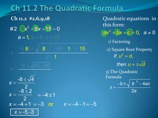Ch 11.2 #2,6,9,18

x2

#2

8 x 15

0

a 1b
,
x
x
x

Quadratic equations in
this form:
ax 2 bx c 0, a 0

8, c 15

( 8)

2

8

1) Factoring

4 • 1 • 15

2) Square Root Property

If u 2

2 1
8
-8

then u

64 60
2
4

x

4 1
3 or

d

3) The Quadratic
Formula

2

8 2
x
2
x
4 1
x -5,-3

d,

x

4 1

5

b

b

2

2a

4ac

 