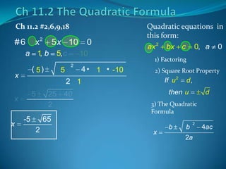 Ch 11.2 #2,6,9,18

#6

x2

5 x 10

a 1b
,
( 5)

x

5

10
2

4 • 1 • -10

1) Factoring
2) Square Root Property

If u 2

2 1
5

x
x

5,c

0

Quadratic equations in
this form:
ax 2 bx c 0, a 0

-5

25 40
2

d,

then u
3) The Quadratic
Formula

65
2

d

x

b

b

2

2a

4ac

 