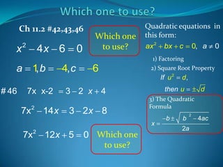 Ch 11.2 #42,43,46

x

2

4x 6

a 1b
,

Which one
to use?

0

4, c

Quadratic equations in
this form:
ax 2 bx c 0, a 0
1) Factoring
2) Square Root Property

6

If u 2

# 46

7x x-2

7x2 14x

3 2 x

then u

4

3 2x 8

7x

12x 5

0 Which one
to use?

d

3) The Quadratic
Formula

x
2

d,

b

b

2

2a

4ac

 