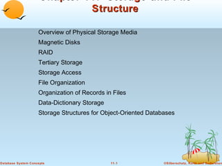 Chapter 11: Storage and File
Structure
Overview of Physical Storage Media
Magnetic Disks
RAID
Tertiary Storage
Storage Access
File Organization
Organization of Records in Files
Data-Dictionary Storage
Storage Structures for Object-Oriented Databases

Database System Concepts

11.1

©Silberschatz, Korth and Sudarshan

 