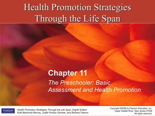 Health Promotion StrategiesHealth Promotion Strategies
Through the Life SpanThrough the Life Span
Copyright ©2009 by Pearson Education, Inc.
Upper Saddle River, New Jersey 07458
All rights reserved.
Health Promotion Strategies Through the Life Span, Eighth Edition
Ruth Beckman Murray, Judith Proctor Zentner, and Richard Yakimo
Chapter 11
The Preschooler: Basic
Assessment and Health Promotion
 