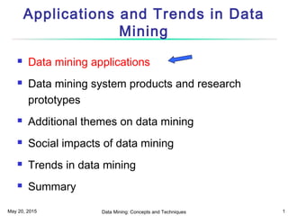 May 20, 2015 Data Mining: Concepts and Techniques 1
Applications and Trends in Data
Mining
 Data mining applications
 Data mining system products and research
prototypes
 Additional themes on data mining
 Social impacts of data mining
 Trends in data mining
 Summary
 