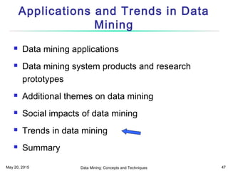 May 20, 2015 Data Mining: Concepts and Techniques 47
Applications and Trends in Data
Mining
 Data mining applications
 Data mining system products and research
prototypes
 Additional themes on data mining
 Social impacts of data mining
 Trends in data mining
 Summary
 