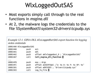 WlxLoggedOutSAS
• Most exports simply call through to the real
functions in msgina.dll
• At 2, the malware logs the credentials to the
file %SystemRoot%system32driverstcpudp.sys
 