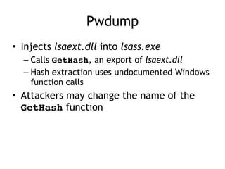 Pwdump
• Injects lsaext.dll into lsass.exe
– Calls GetHash, an export of lsaext.dll
– Hash extraction uses undocumented Windows
function calls
• Attackers may change the name of the
GetHash function
 