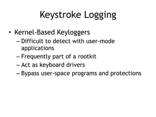 Keystroke Logging
• Kernel-Based Keyloggers
– Difficult to detect with user-mode
applications
– Frequently part of a rootkit
– Act as keyboard drivers
– Bypass user-space programs and protections
 