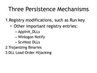 Three Persistence Mechanisms
1.Registry modifications, such as Run key
• Other important registry entries:
– AppInit_DLLs
– Winlogon Notify
– ScvHost DLLs
2.Trojanizing Binaries
3.DLL Load-Order Hijacking
 