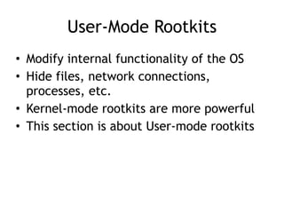 User-Mode Rootkits
• Modify internal functionality of the OS
• Hide files, network connections,
processes, etc.
• Kernel-mode rootkits are more powerful
• This section is about User-mode rootkits
 