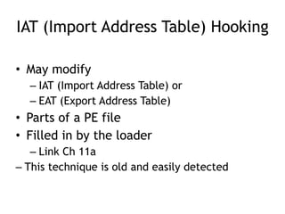IAT (Import Address Table) Hooking
• May modify
– IAT (Import Address Table) or
– EAT (Export Address Table)
• Parts of a PE file
• Filled in by the loader
– Link Ch 11a
– This technique is old and easily detected
 