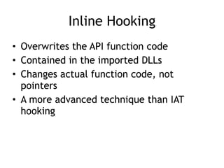 Inline Hooking
• Overwrites the API function code
• Contained in the imported DLLs
• Changes actual function code, not
pointers
• A more advanced technique than IAT
hooking
 