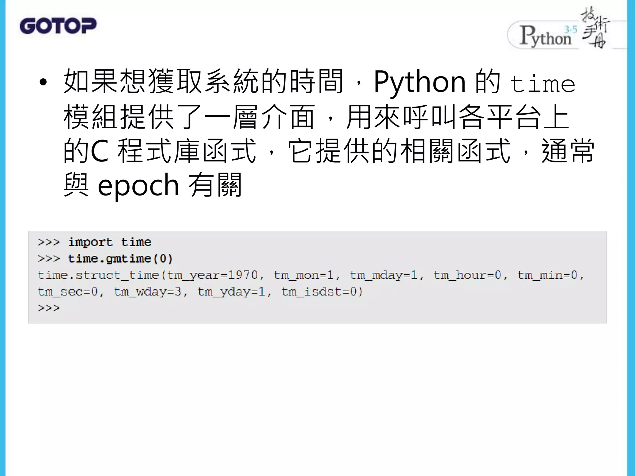 • 如果想獲取系統的時間，Python 的 time
模組提供了一層介面，用來呼叫各平台上
的C 程式庫函式，它提供的相關函式，通常
與 epoch 有關
 