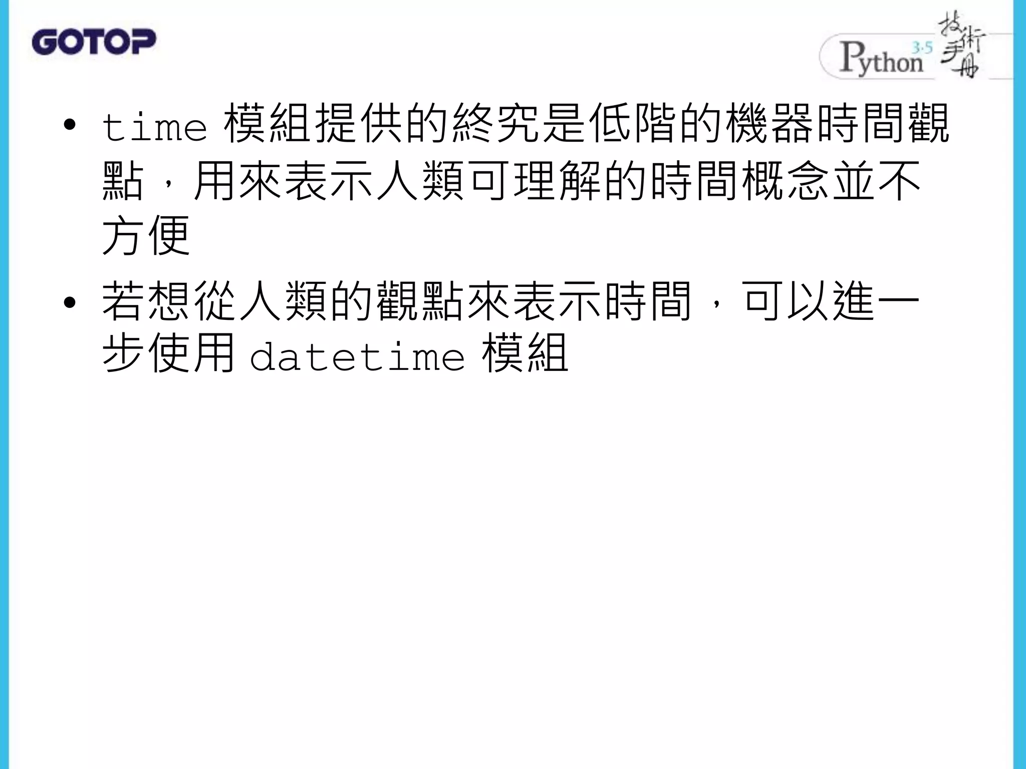 • time 模組提供的終究是低階的機器時間觀
點，用來表示人類可理解的時間概念並不
方便
• 若想從人類的觀點來表示時間，可以進一
步使用 datetime 模組
 