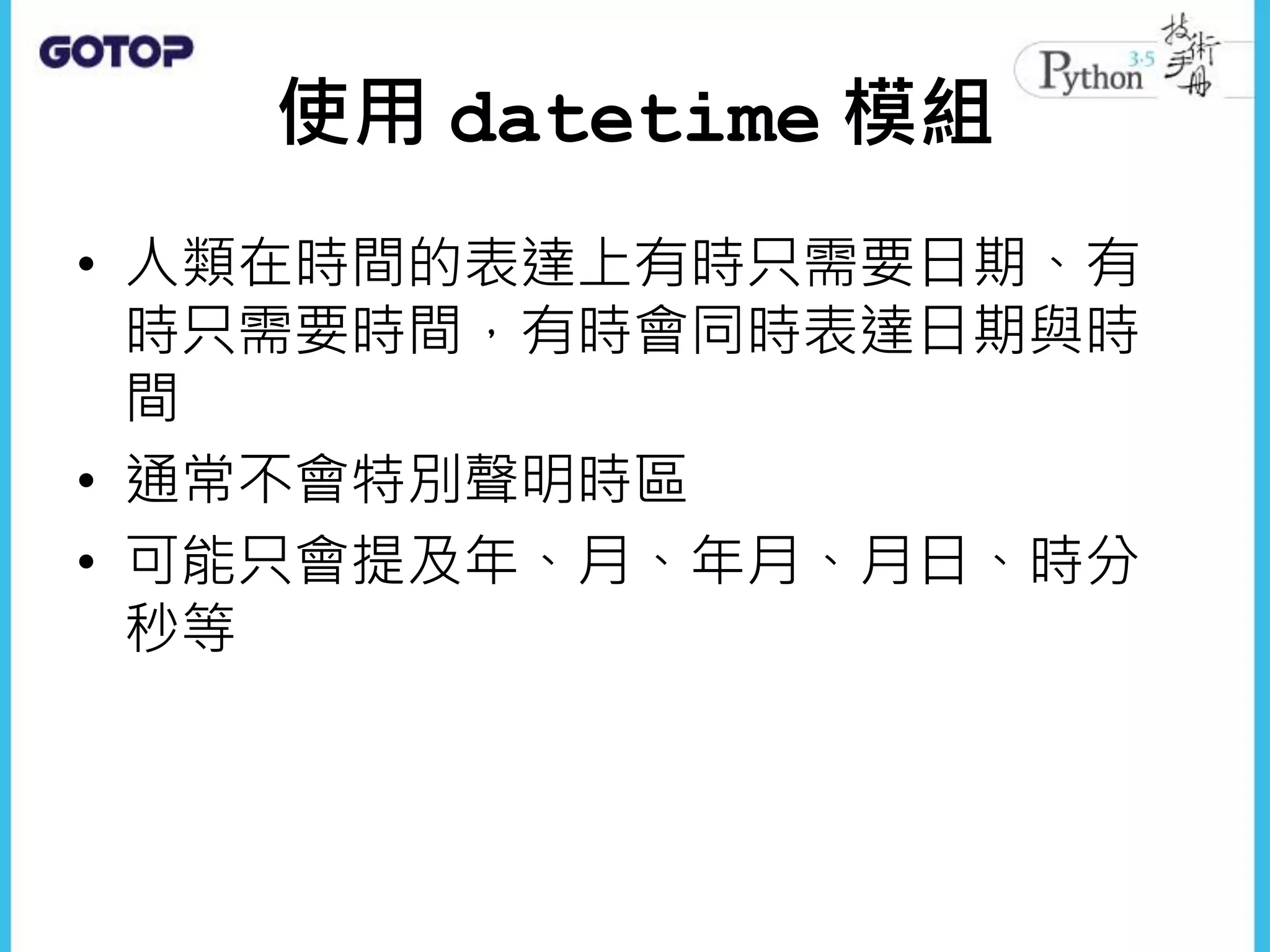 使用 datetime 模組
• 人類在時間的表達上有時只需要日期、有
時只需要時間，有時會同時表達日期與時
間
• 通常不會特別聲明時區
• 可能只會提及年、月、年月、月日、時分
秒等
 