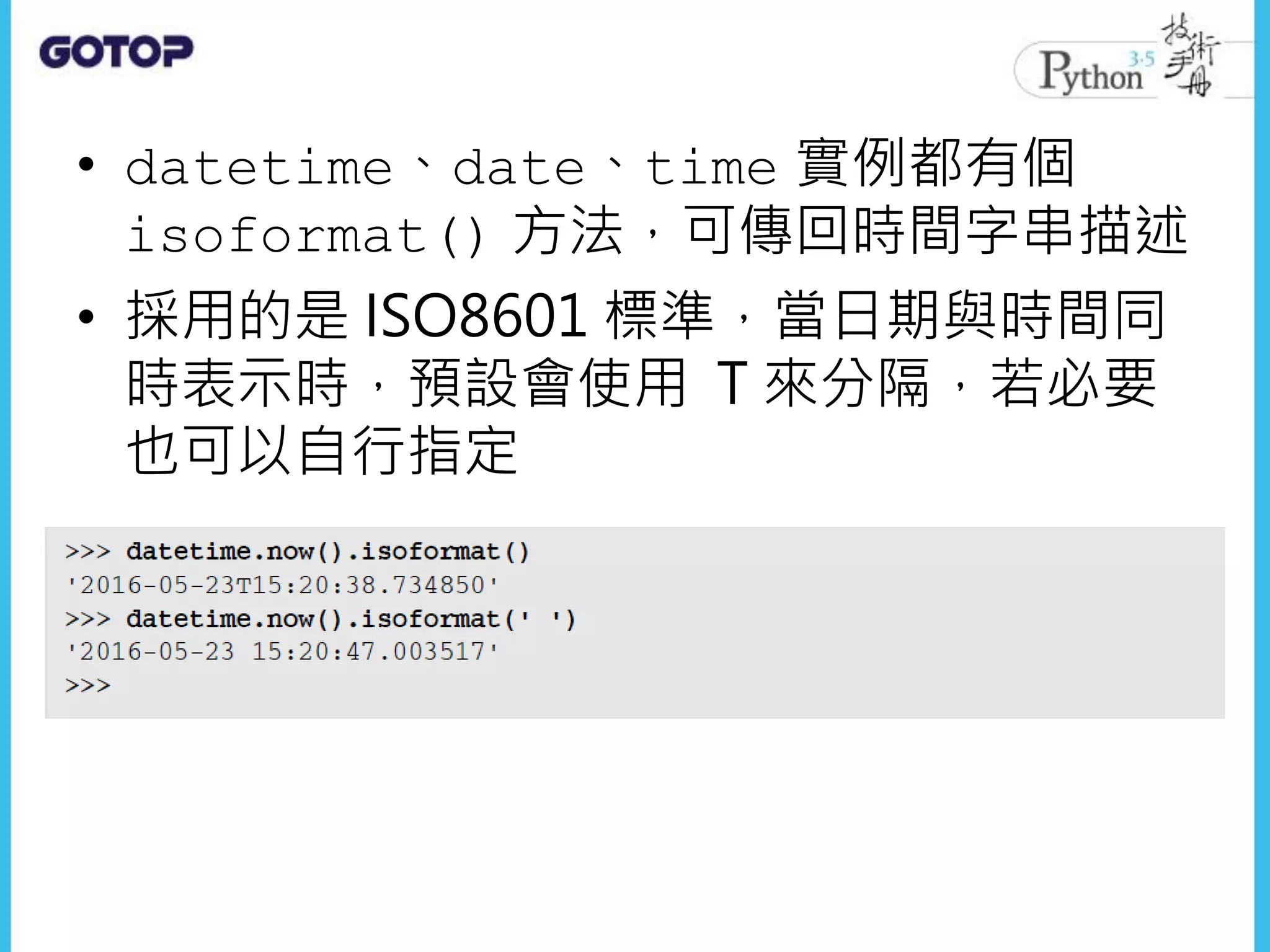 • datetime、date、time 實例都有個
isoformat() 方法，可傳回時間字串描述
• 採用的是 ISO8601 標準，當日期與時間同
時表示時，預設會使用 T 來分隔，若必要
也可以自行指定
 