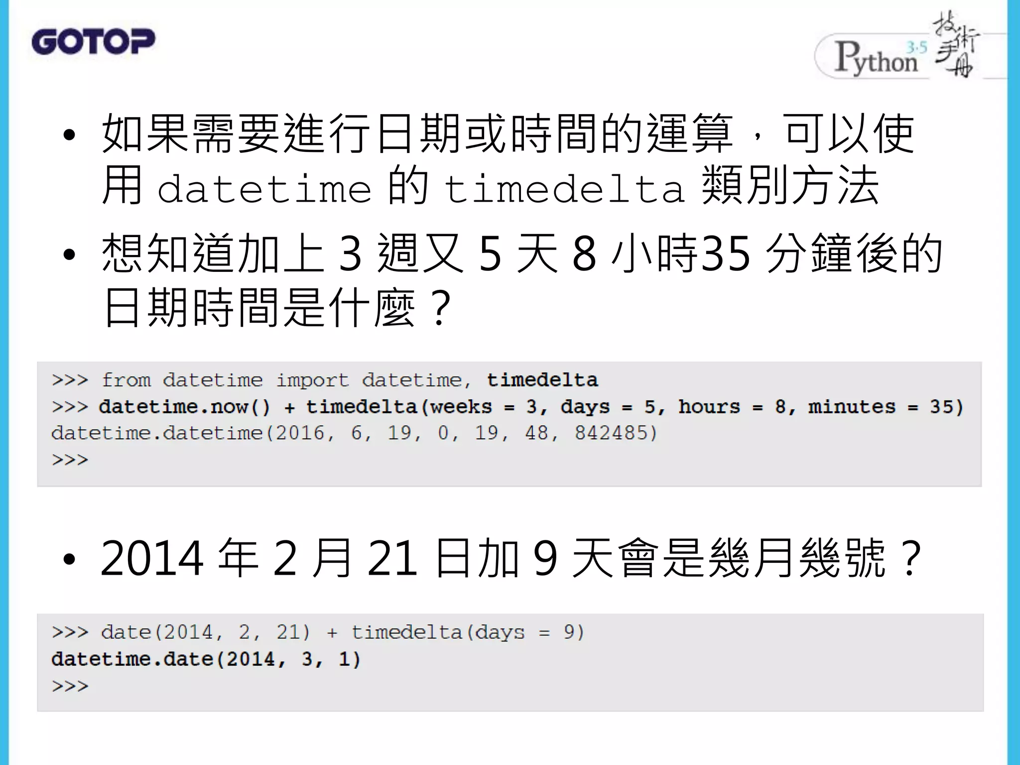• 如果需要進行日期或時間的運算，可以使
用 datetime 的 timedelta 類別方法
• 想知道加上 3 週又 5 天 8 小時35 分鐘後的
日期時間是什麼？
• 2014 年 2 月 21 日加 9 天會是幾月幾號？
 