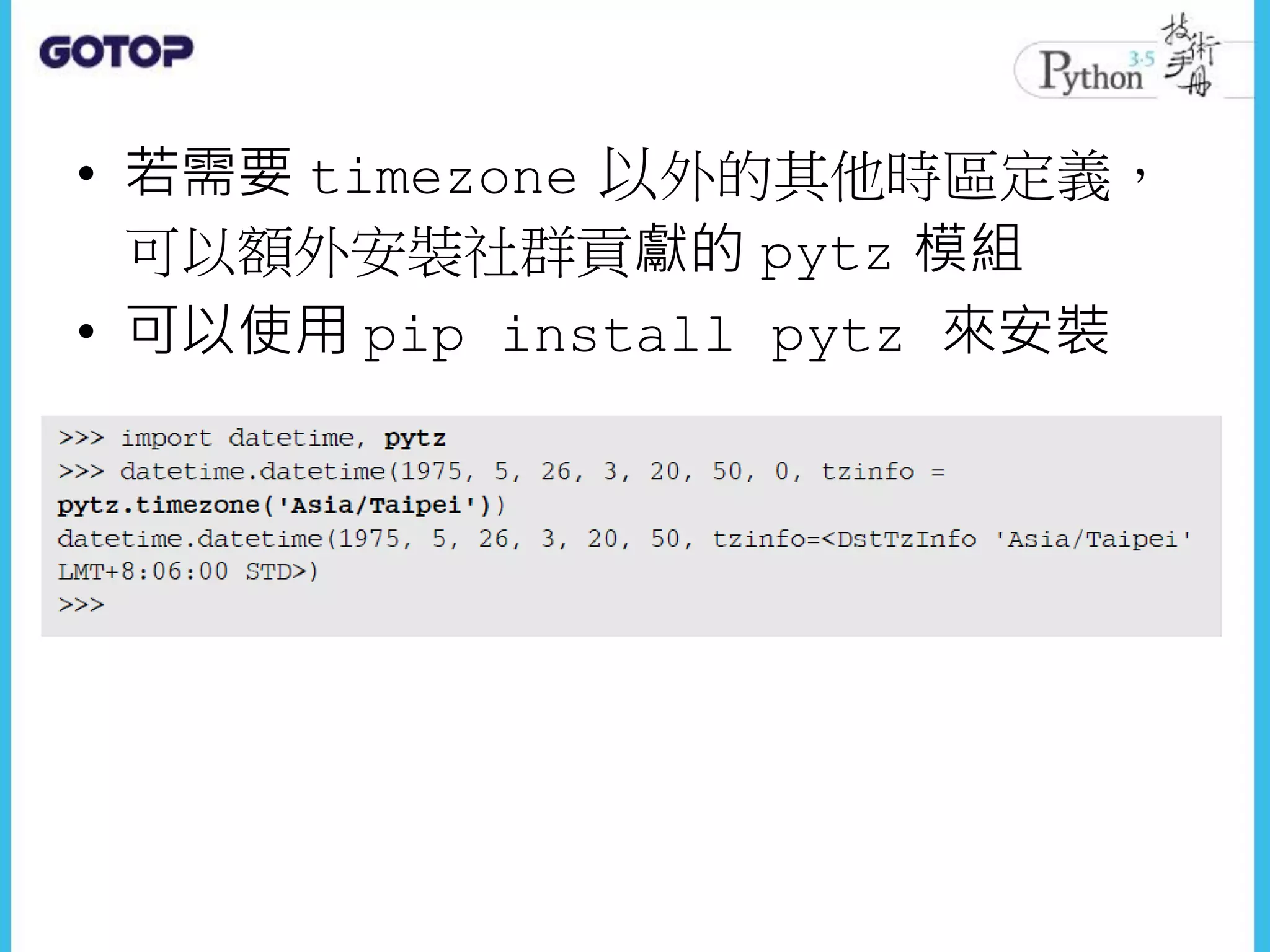 • 若需要 timezone 以外的其他時區定義，
可以額外安裝社群貢獻的 pytz 模組
• 可以使用 pip install pytz 來安裝
 
